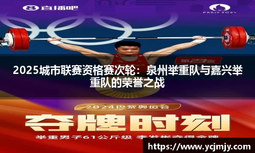 2025城市联赛资格赛次轮：泉州举重队与嘉兴举重队的荣誉之战