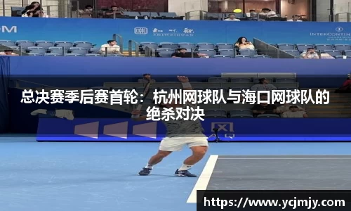 总决赛季后赛首轮：杭州网球队与海口网球队的绝杀对决