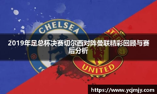2019年足总杯决赛切尔西对阵曼联精彩回顾与赛后分析